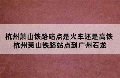 杭州萧山铁路站点是火车还是高铁 杭州萧山铁路站点到广州石龙